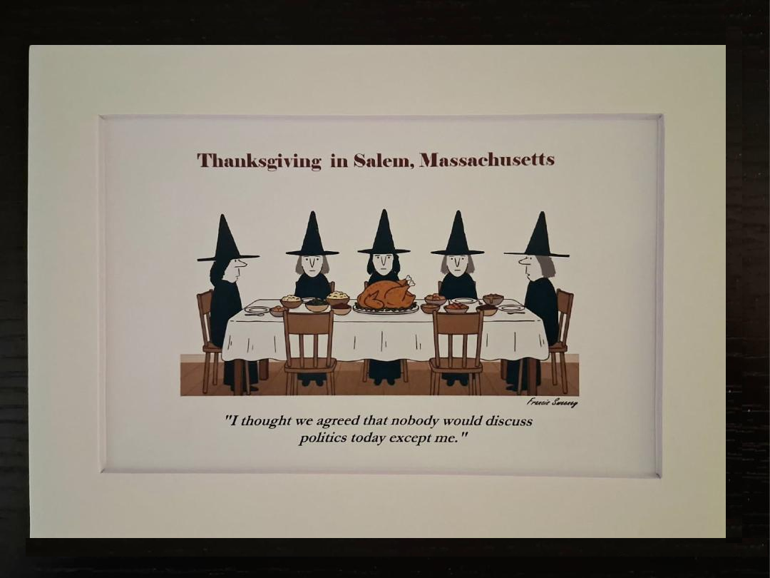 Thanksgiving in Salem, Massachusetts. "I thought we agreed that nobody would discuss politics today except me." 5x7, White, matted print.