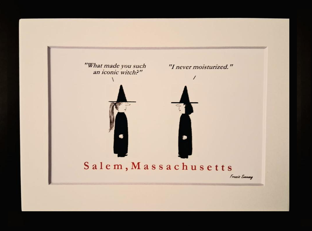 "What made you such an iconic witch?" "I never moisturized." Salem, Massachusetts 5x7 White, matted print.