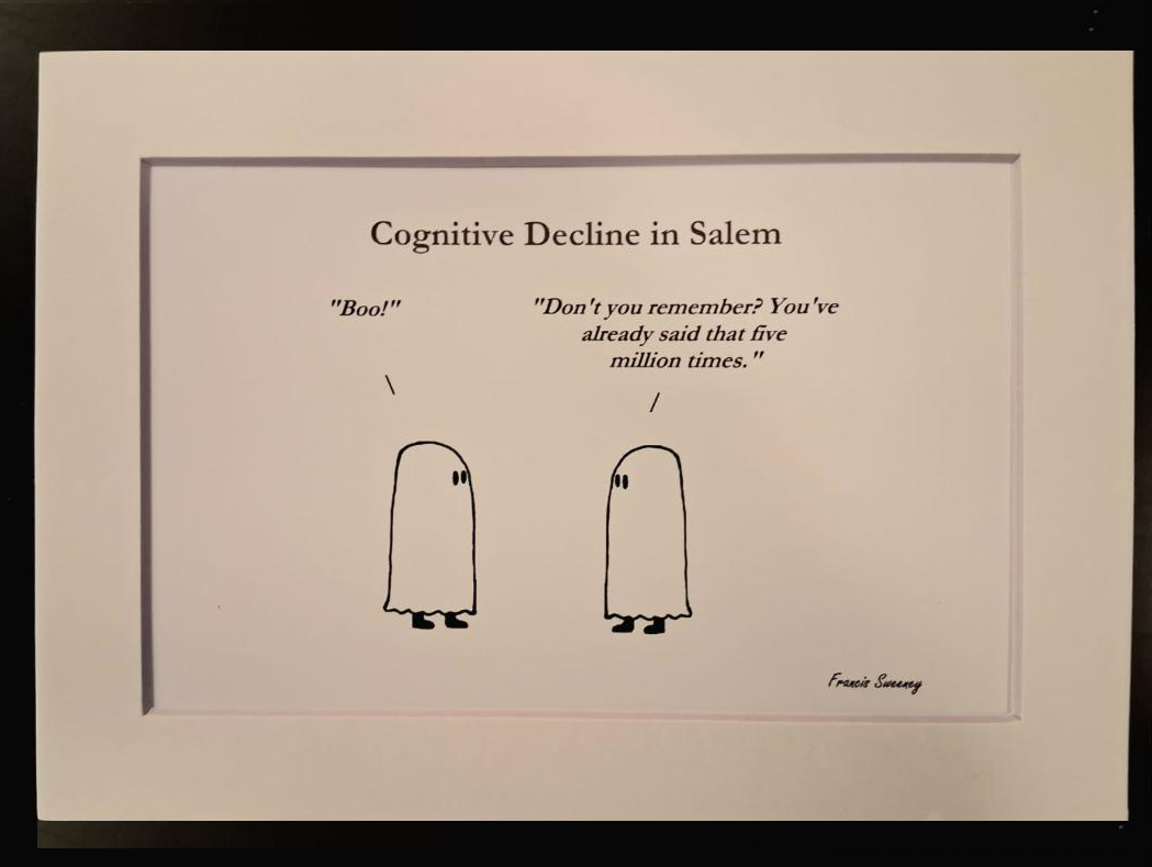Cognitive Decline in Salem "Boo!" "Don't you remember? You've already said that five million times." 5x7 White, matted print.