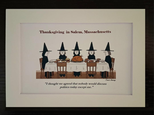 Thanksgiving in Salem, Massachusetts. "I thought we agreed that nobody would discuss politics today except me." 5x7, White, matted print.