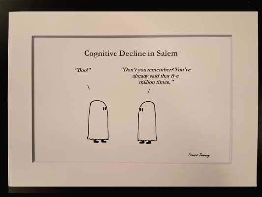 Cognitive Decline in Salem "Boo!" "Don't you remember? You've already said that five million times." 5x7 White, matted print.