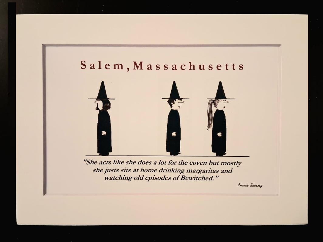 Salem, Massachusetts. "She acts like she does a lot for the coven but mostly she just sits at home drinking margaritas and watching old episodes of Bewitched." 5x7 White, Matted Print.